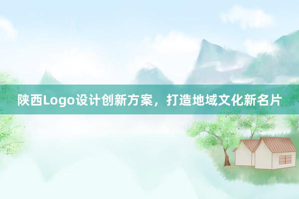 陕西Logo设计创新方案，打造地域文化新名片